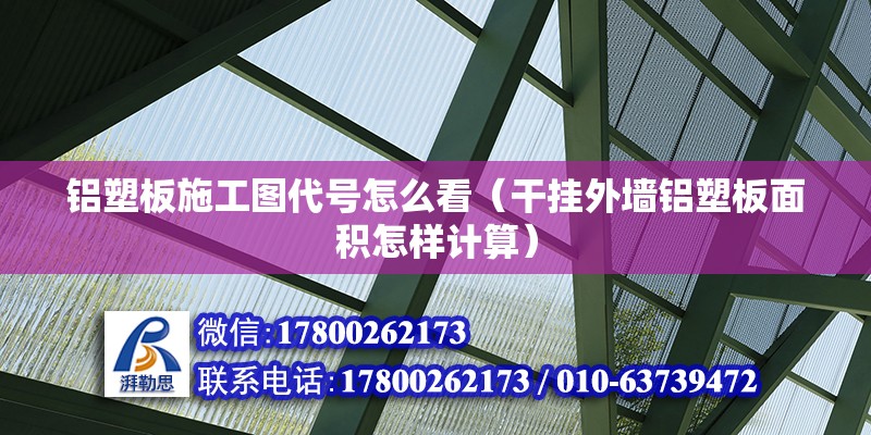 铝塑板施工图代号怎么看（干挂外墙铝塑板面积怎样计算） 钢结构桁架施工