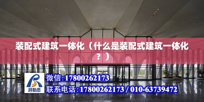 装配式建筑一体化（什么是装配式建筑一体化？） 北京钢结构设计问答