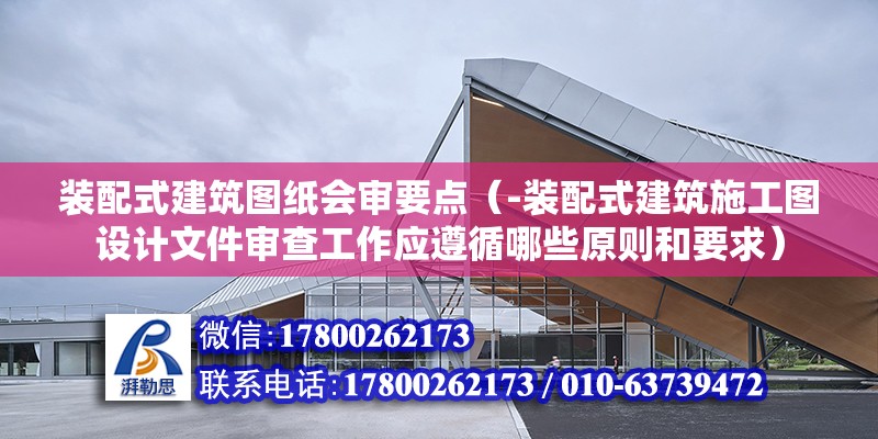 装配式建筑图纸会审要点（-装配式建筑施工图设计文件审查工作应遵循哪些原则和要求） 北京钢结构设计问答