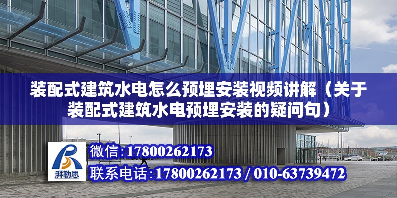 装配式建筑水电怎么预埋安装视频讲解（关于装配式建筑水电预埋安装的疑问句） 北京钢结构设计问答