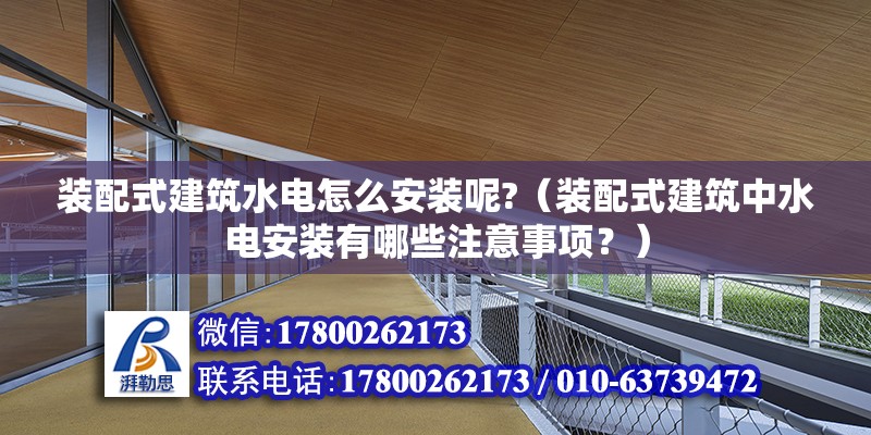 装配式建筑水电怎么安装呢?（装配式建筑中水电安装有哪些注意事项？） 北京钢结构设计问答