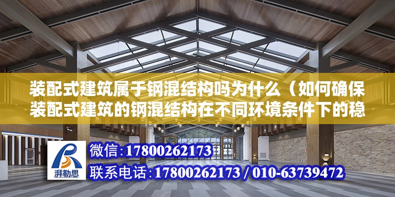 装配式建筑属于钢混结构吗为什么（如何确保装配式建筑的钢混结构在不同环境条件下的稳定性和耐久性） 北京钢结构设计问答