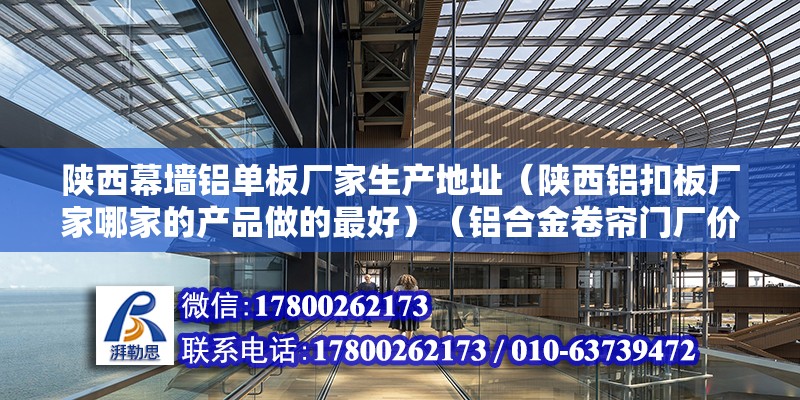 陕西幕墙铝单板厂家生产地址（陕西铝扣板厂家哪家的产品做的最好）（铝合金卷帘门厂价格、陕西铝合金卷帘门厂价格、陕西铝合金卷帘门厂价格） 建筑施工图设计