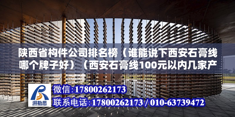 陕西省构件公司排名榜（谁能说下西安石膏线哪个牌子好）（西安石膏线100元以内几家产品质量做的好） 结构桥梁钢结构施工