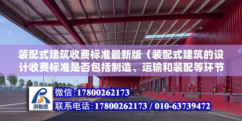 装配式建筑收费标准最新版（装配式建筑的设计收费标准是否包括制造、运输和装配等环节的成本） 北京钢结构设计问答