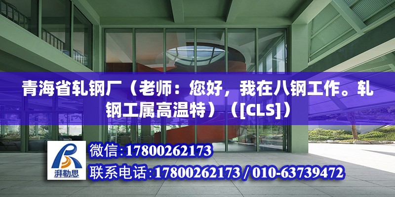 青海省轧钢厂（老师：您好，我在八钢工作。轧钢工属高温特）（[CLS]） 结构工业钢结构施工