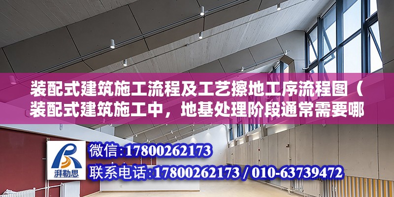 装配式建筑施工流程及工艺擦地工序流程图（装配式建筑施工中，地基处理阶段通常需要哪些关键步骤？） 北京钢结构设计问答