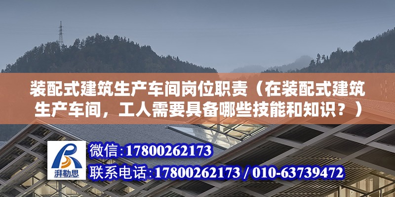 装配式建筑生产车间岗位职责（在装配式建筑生产车间，工人需要具备哪些技能和知识？） 北京钢结构设计问答