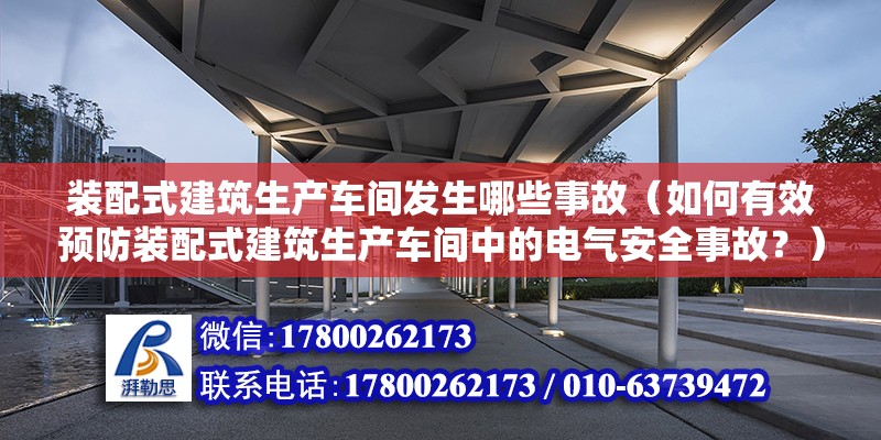 装配式建筑生产车间发生哪些事故（如何有效预防装配式建筑生产车间中的电气安全事故？） 北京钢结构设计问答