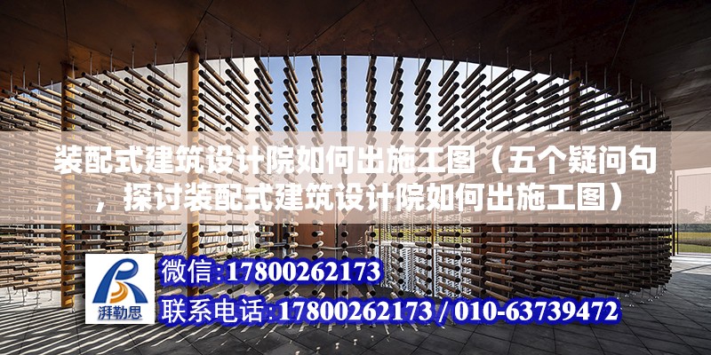 装配式建筑设计院如何出施工图（五个疑问句，探讨装配式建筑设计院如何出施工图） 北京钢结构设计问答