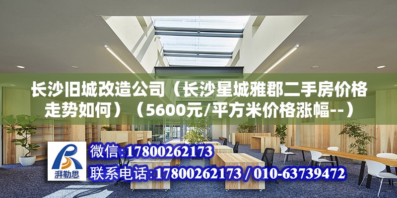 长沙旧城改造公司（长沙星城雅郡二手房价格走势如何）（5600元/平方米价格涨幅--） 建筑消防施工