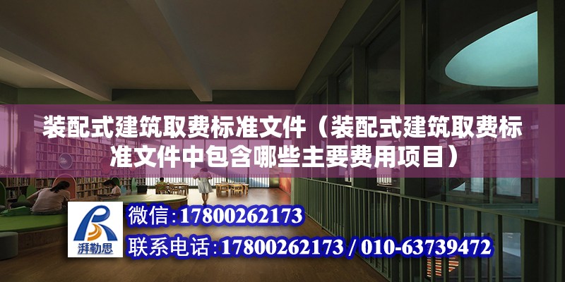 装配式建筑取费标准文件（装配式建筑取费标准文件中包含哪些主要费用项目） 北京钢结构设计问答