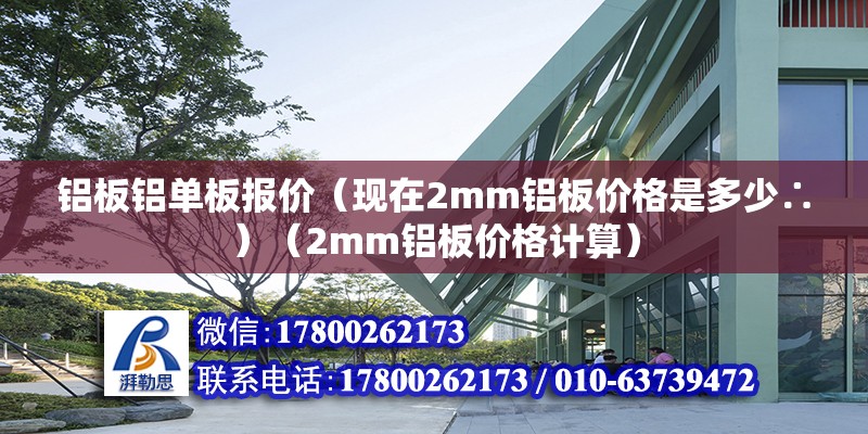 铝板铝单板报价（现在2mm铝板价格是多少∴）（2mm铝板价格计算） 装饰幕墙施工