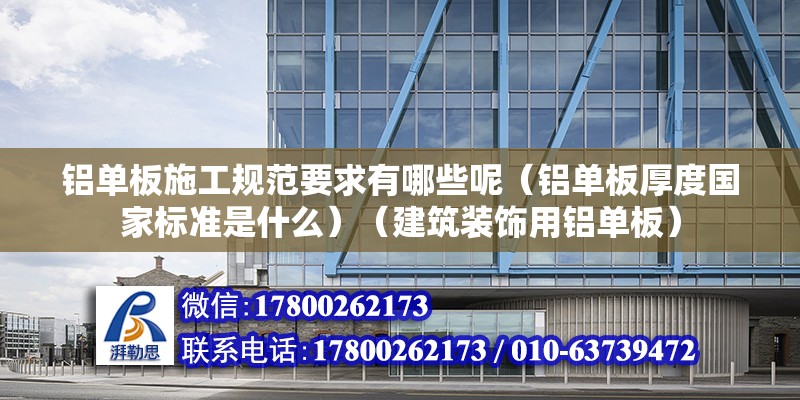 铝单板施工规范要求有哪些呢（铝单板厚度国家标准是什么）（建筑装饰用铝单板） 结构工业钢结构设计