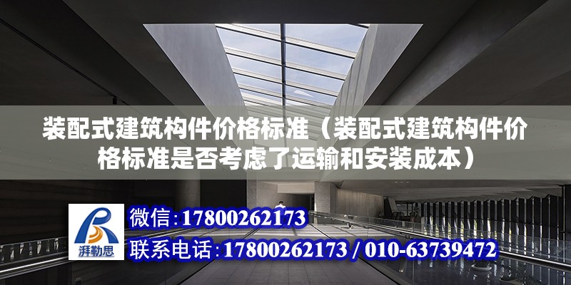 装配式建筑构件价格标准（装配式建筑构件价格标准是否考虑了运输和安装成本） 北京钢结构设计问答