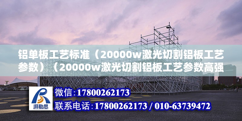 铝单板工艺标准（20000w激光切割铝板工艺参数）（20000w激光切割铝板工艺参数高强度铝合金板材） 建筑施工图设计