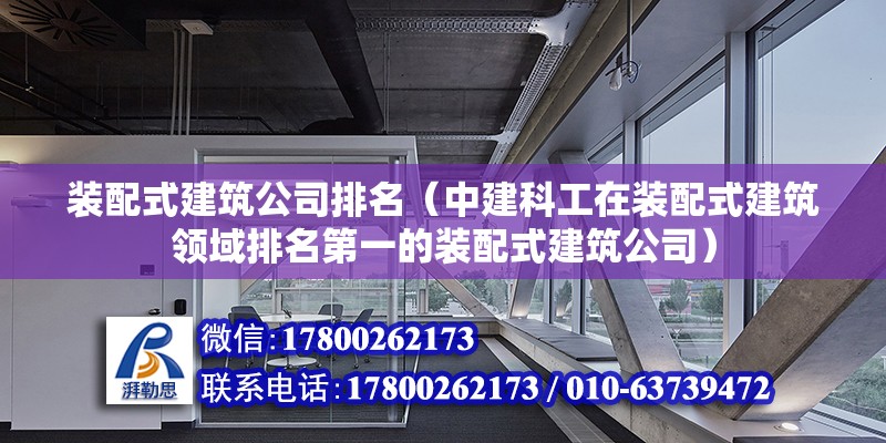 装配式建筑公司排名（中建科工在装配式建筑领域排名第一的装配式建筑公司） 北京钢结构设计问答