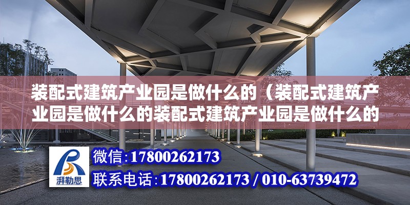 装配式建筑产业园是做什么的（装配式建筑产业园是做什么的装配式建筑产业园是做什么的） 北京钢结构设计问答