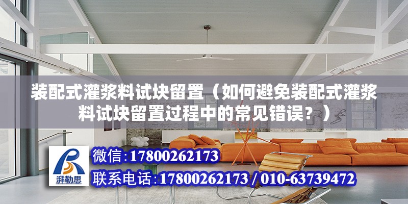 装配式灌浆料试块留置（如何避免装配式灌浆料试块留置过程中的常见错误？） 北京钢结构设计问答