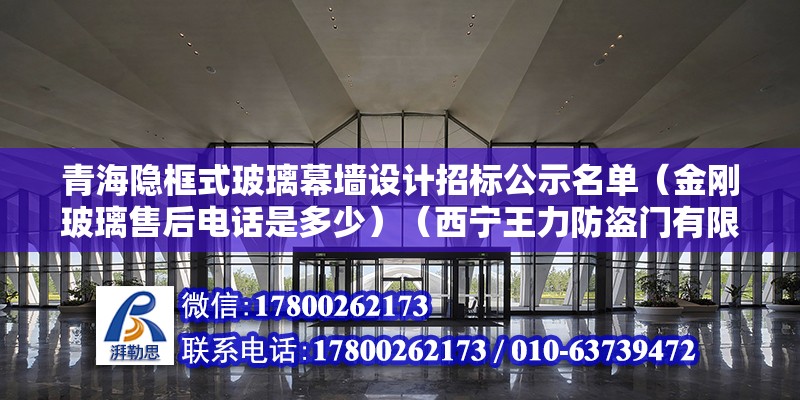 青海隐框式玻璃幕墙设计招标公示名单（金刚玻璃售后电话是多少）（西宁王力防盗门有限公司参考价:450元） 结构砌体设计