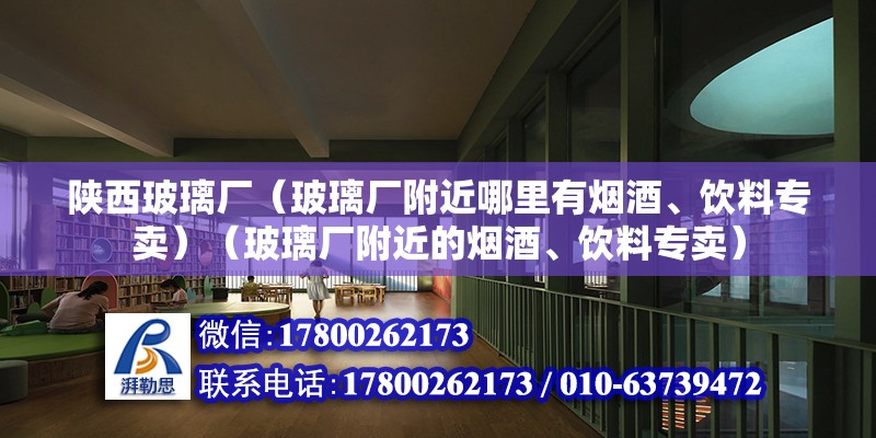 陕西玻璃厂（玻璃厂附近哪里有烟酒、饮料专卖）（玻璃厂附近的烟酒、饮料专卖） 结构机械钢结构设计