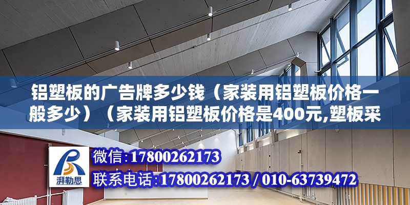 铝塑板的广告牌多少钱（家装用铝塑板价格一般多少）（家装用铝塑板价格是400元,塑板采用高科学研发新型图纹装饰材料） 结构桥梁钢结构设计