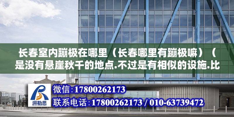 长春室内蹦极在哪里（长春哪里有蹦极嘛）（是没有悬崖秋千的地点.不过是有相似的设施.比如青年公园） 结构工业钢结构施工