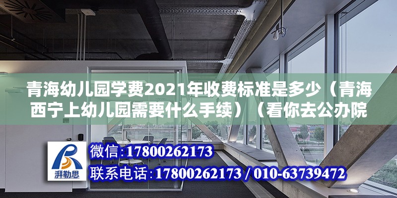 青海幼儿园学费2021年收费标准是多少（青海西宁上幼儿园需要什么手续）（看你去公办院校还是民办了一般要孩子的出生证户口本卡介苗证） 结构机械钢结构设计