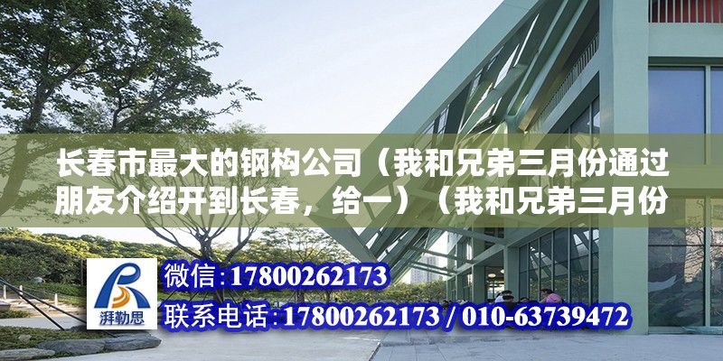 长春市最大的钢构公司（我和兄弟三月份通过朋友介绍开到长春，给一）（我和兄弟三月份通过朋友介绍开到长春钢结构工程师工资表） 钢结构异形设计