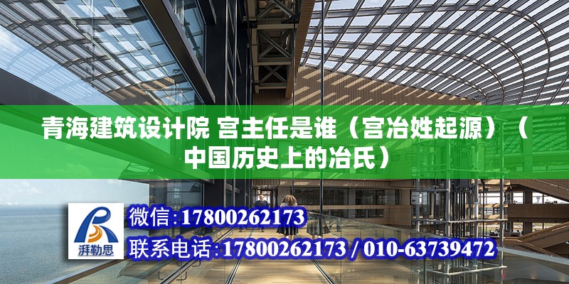 青海建筑设计院 宫主任是谁（宫冶姓起源）（中国历史上的冶氏） 北京网架设计