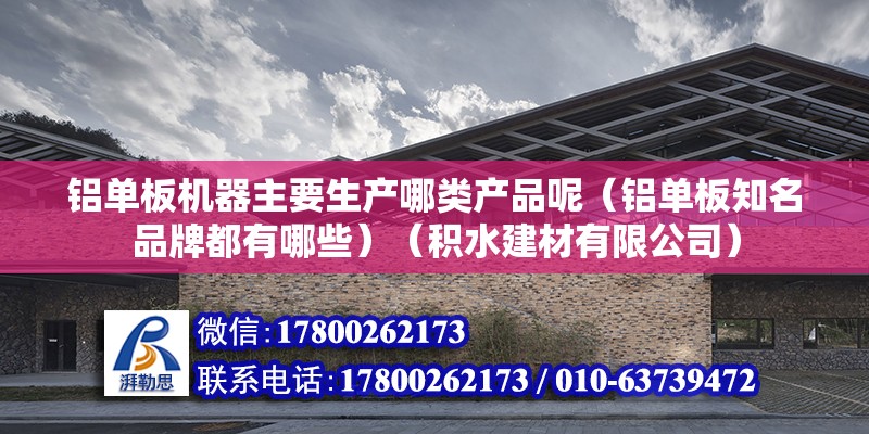 铝单板机器主要生产哪类产品呢（铝单板知名品牌都有哪些）（积水建材有限公司） 结构砌体设计