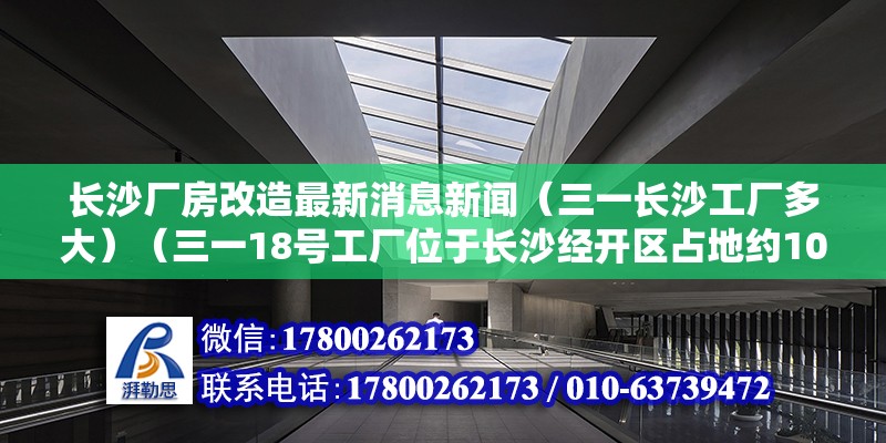 长沙厂房改造最新消息新闻（三一长沙工厂多大）（三一18号工厂位于长沙经开区占地约10万36平方米） 结构电力行业施工