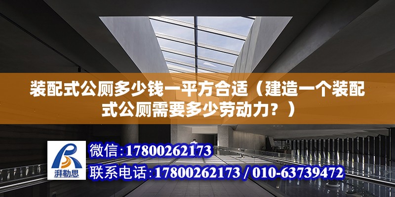 装配式公厕多少钱一平方合适（建造一个装配式公厕需要多少劳动力？） 北京钢结构设计问答