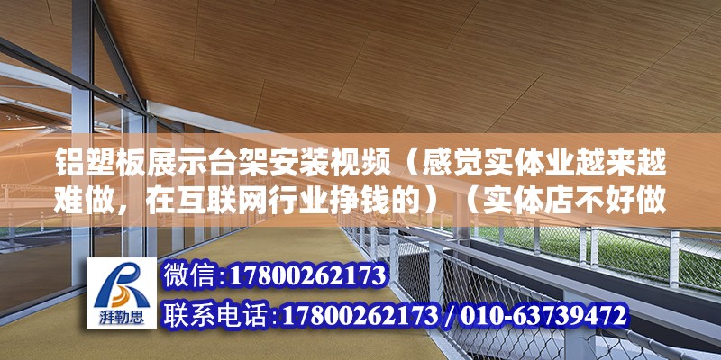 铝塑板展示台架安装视频（感觉实体业越来越难做，在互联网行业挣钱的）（实体店不好做背后的原因） 钢结构异形设计