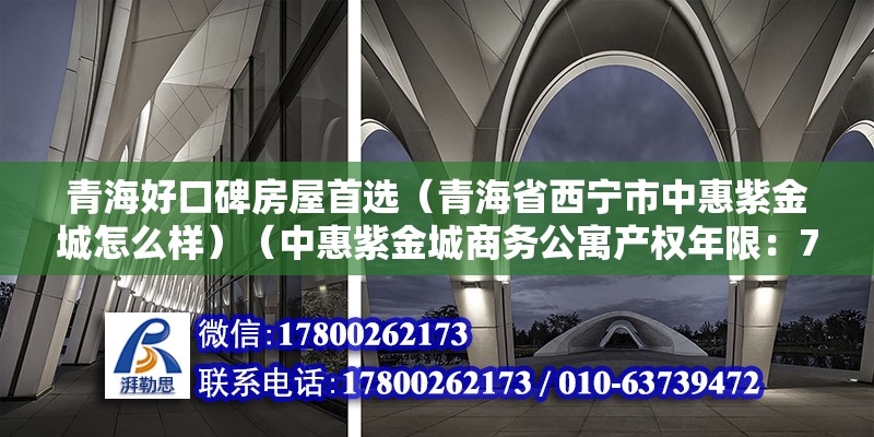 青海好口碑房屋首选（青海省西宁市中惠紫金城怎么样）（中惠紫金城商务公寓产权年限：70年或40年或40年）