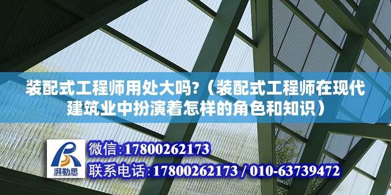 装配式工程师用处大吗?（装配式工程师在现代建筑业中扮演着怎样的角色和知识） 北京钢结构设计问答