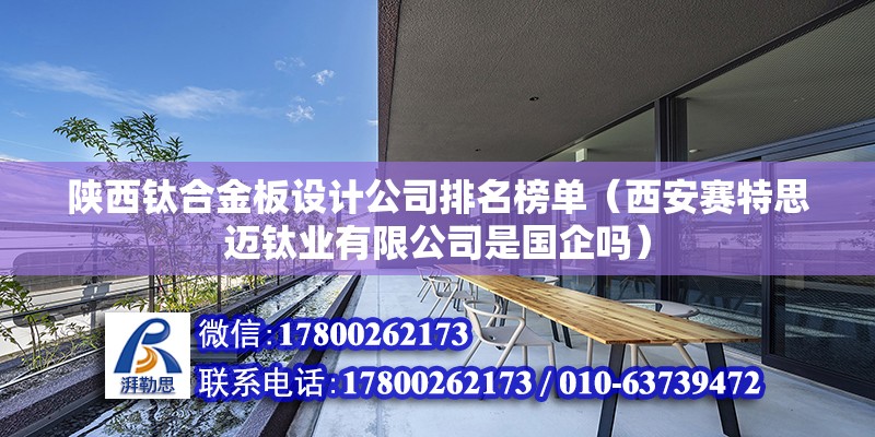 陕西钛合金板设计公司排名榜单（西安赛特思迈钛业有限公司是国企吗） 建筑方案设计