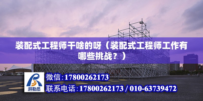 装配式工程师干啥的呀（装配式工程师工作有哪些挑战？） 北京钢结构设计问答