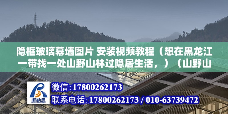 隐框玻璃幕墙图片 安装视频教程（想在黑龙江一带找一处山野山林过隐居生活，）（山野山林处，闲适好风光） 建筑方案设计