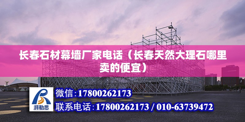 长春石材幕墙厂家电话（长春天然大理石哪里卖的便宜） 结构桥梁钢结构设计