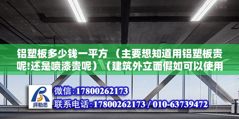 铝塑板多少钱一平方 （主要想知道用铝塑板贵呢!还是喷漆贵呢）（建筑外立面假如可以使用铝塑板,铝塑板贵.举个例子来讲） 装饰工装设计