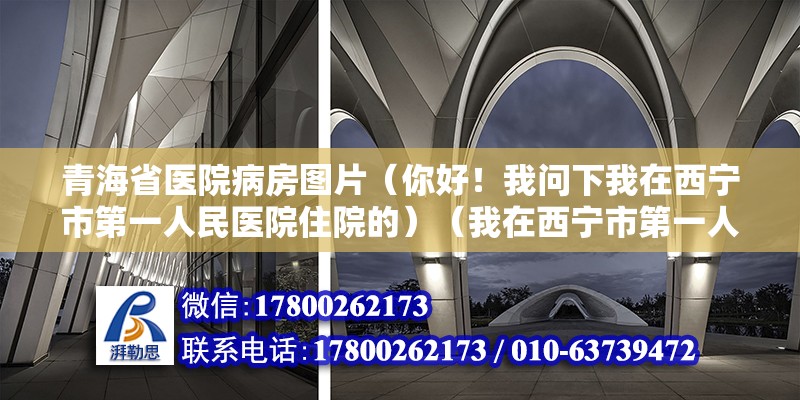 青海省医院病房图片（你好！我问下我在西宁市第一人民医院住院的）（我在西宁市第一人民医院住院费自费五千20块） 钢结构网架施工