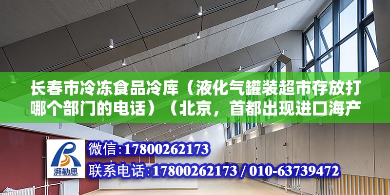 长春市冷冻食品冷库（液化气罐装超市存放打哪个部门的电话）（北京，首都出现进口海产品有病毒，又处理、问责了一批咨询干部） 钢结构跳台施工