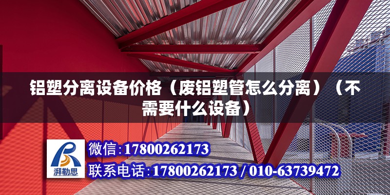 铝塑分离设备价格（废铝塑管怎么分离）（不需要什么设备） 结构机械钢结构设计