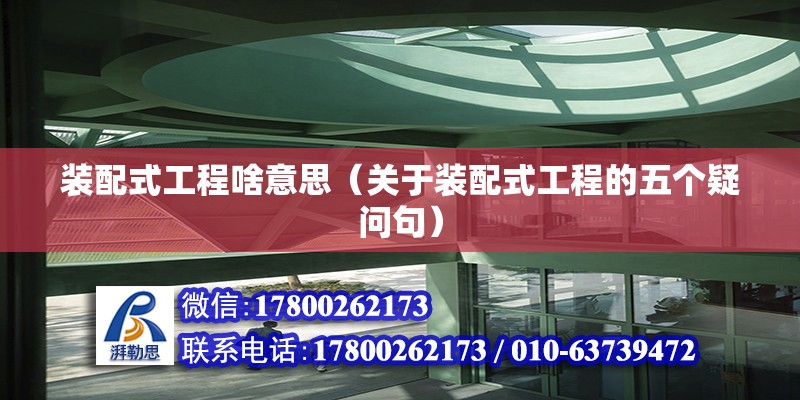 装配式工程啥意思（关于装配式工程的五个疑问句） 北京钢结构设计问答