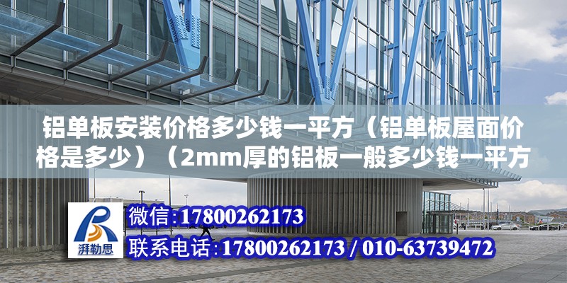 铝单板安装价格多少钱一平方（铝单板屋面价格是多少）（2mm厚的铝板一般多少钱一平方） 结构砌体施工