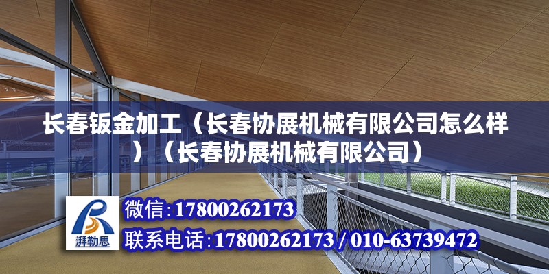 长春钣金加工（长春协展机械有限公司怎么样）（长春协展机械有限公司）