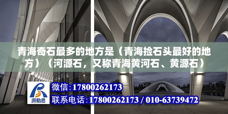 青海奇石最多的地方是（青海捡石头最好的地方）（河源石，又称青海黄河石、黄源石） 结构机械钢结构施工