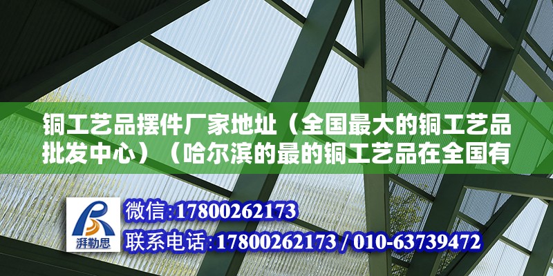 铜工艺品摆件厂家地址（全国最大的铜工艺品批发中心）（哈尔滨的最的铜工艺品在全国有几个一个在台洲至于浙江义乌也大的批发市场） 装饰家装设计