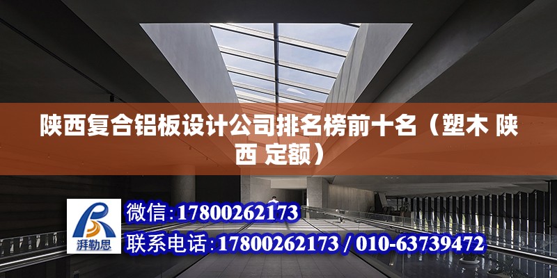 陕西复合铝板设计公司排名榜前十名（塑木 陕西 定额） 结构电力行业施工